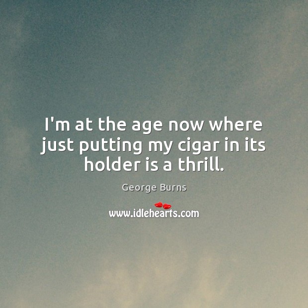 I’m at the age now where just putting my cigar in its holder is a thrill. George Burns Picture Quote