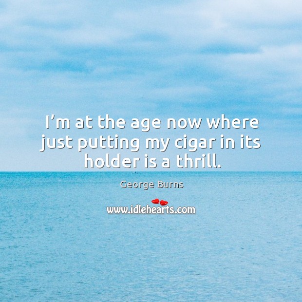 I’m at the age now where just putting my cigar in its holder is a thrill. George Burns Picture Quote