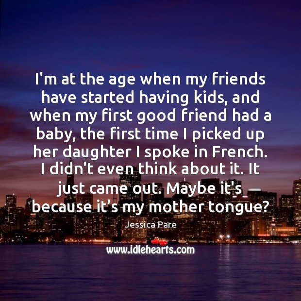 I’m at the age when my friends have started having kids, and Jessica Pare Picture Quote
