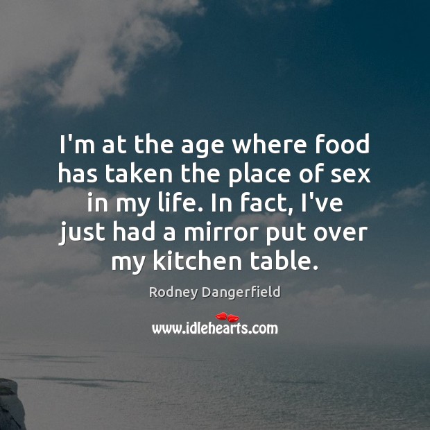 I’m at the age where food has taken the place of sex Rodney Dangerfield Picture Quote