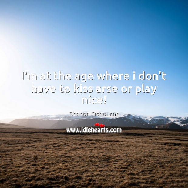 I’m at the age where i don’t have to kiss arse or play nice! Sharon Osbourne Picture Quote