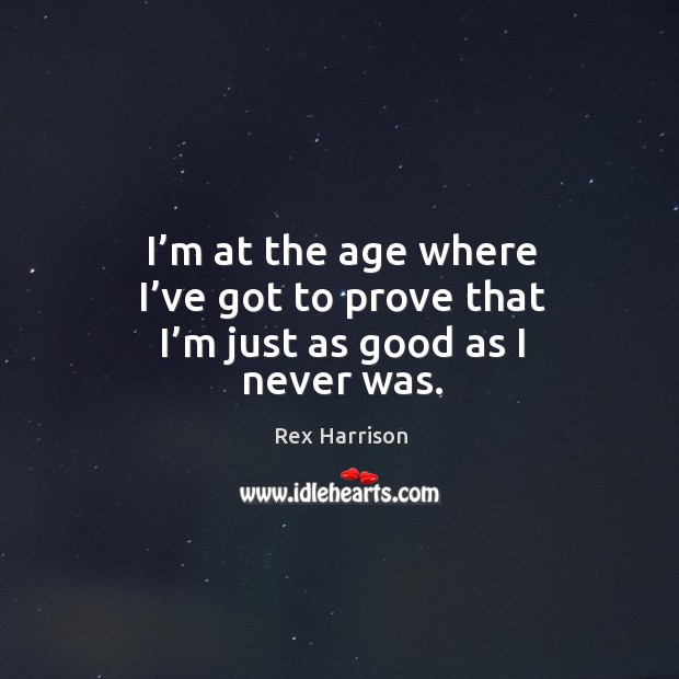 I’m at the age where I’ve got to prove that I’m just as good as I never was. Rex Harrison Picture Quote