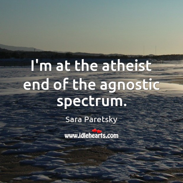 I’m at the atheist end of the agnostic spectrum. Sara Paretsky Picture Quote