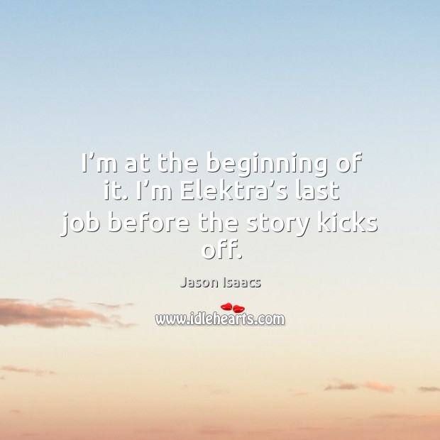 I’m at the beginning of it. I’m elektra’s last job before the story kicks off. Jason Isaacs Picture Quote