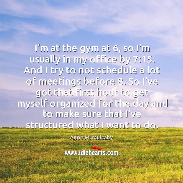 I’m at the gym at 6, so I’m usually in my office by 7:15. Anne M. Mulcahy Picture Quote