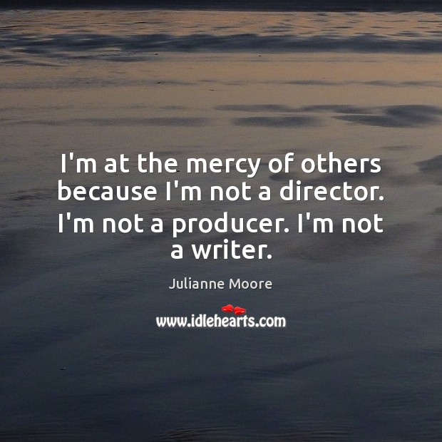 I’m at the mercy of others because I’m not a director. I’m Julianne Moore Picture Quote