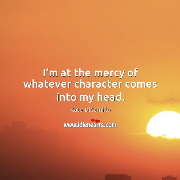 I’m at the mercy of whatever character comes into my head. Kate DiCamillo Picture Quote