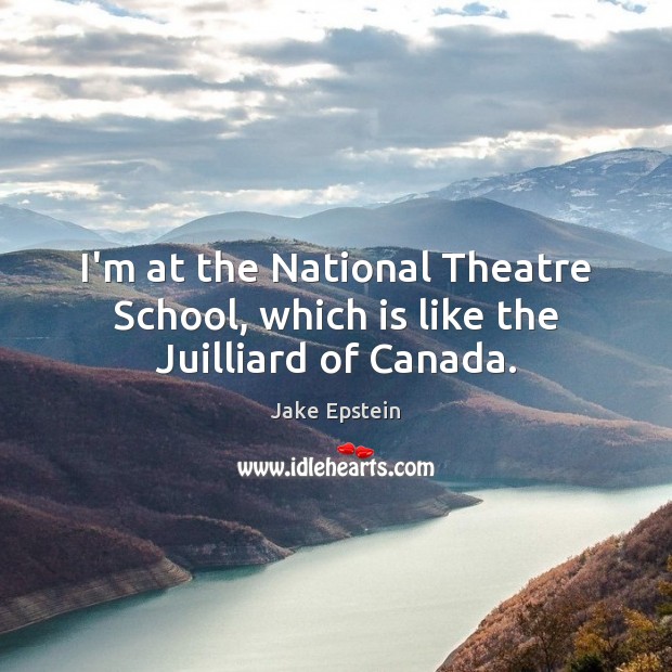 I’m at the National Theatre School, which is like the Juilliard of Canada. Jake Epstein Picture Quote