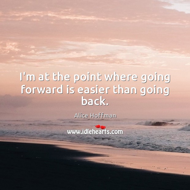 I’m at the point where going forward is easier than going back. Alice Hoffman Picture Quote