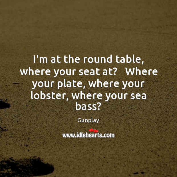 I’m at the round table, where your seat at?   Where your plate, Gunplay Picture Quote
