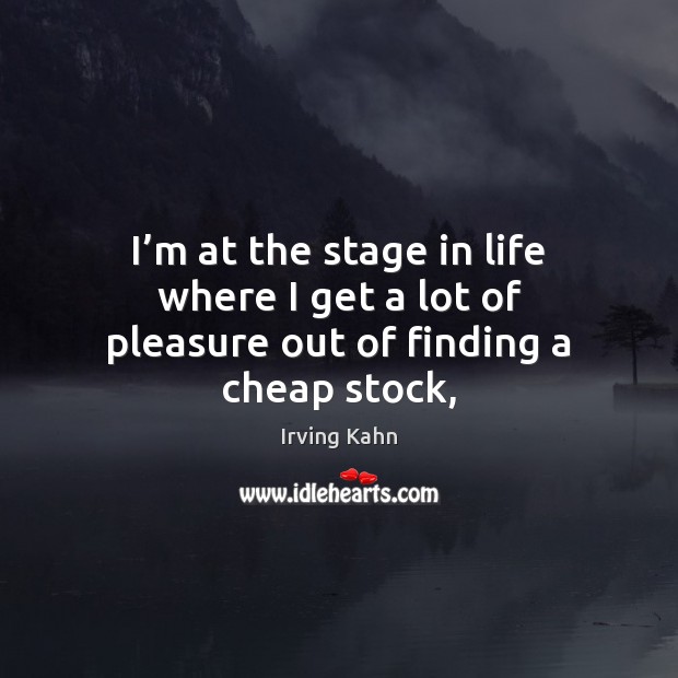 I’m at the stage in life where I get a lot of pleasure out of finding a cheap stock, Irving Kahn Picture Quote