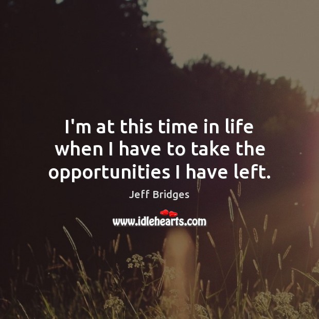 I’m at this time in life when I have to take the opportunities I have left. Image