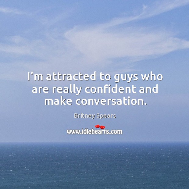 I’m attracted to guys who are really confident and make conversation. Britney Spears Picture Quote
