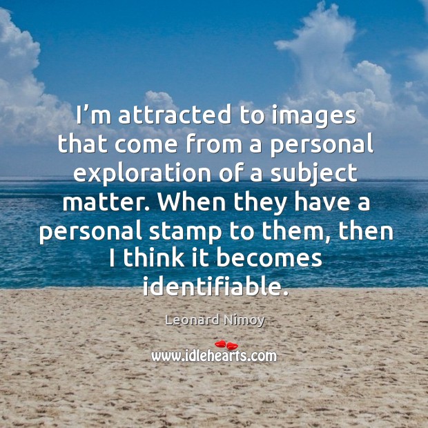 I’m attracted to images that come from a personal exploration of a subject matter. Leonard Nimoy Picture Quote