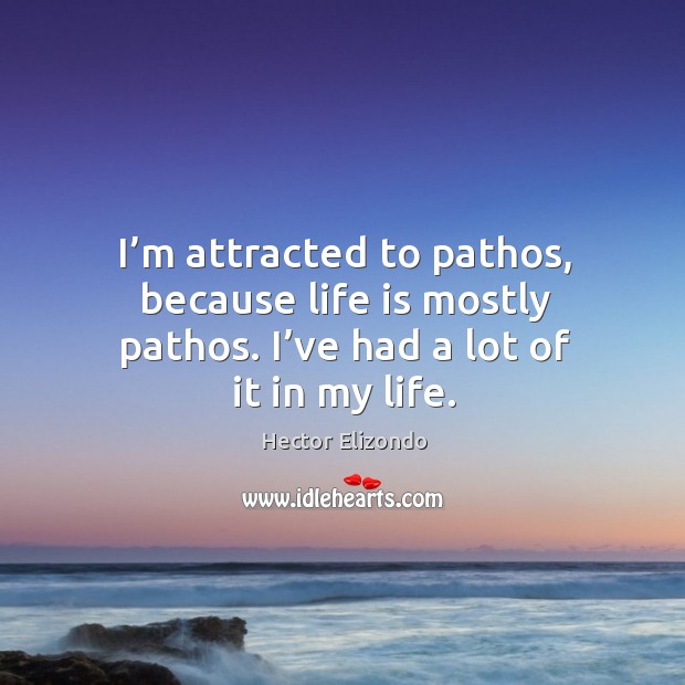 I’m attracted to pathos, because life is mostly pathos. I’ve had a lot of it in my life. Hector Elizondo Picture Quote