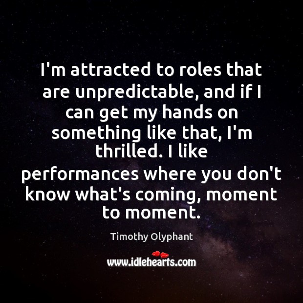 I’m attracted to roles that are unpredictable, and if I can get Timothy Olyphant Picture Quote