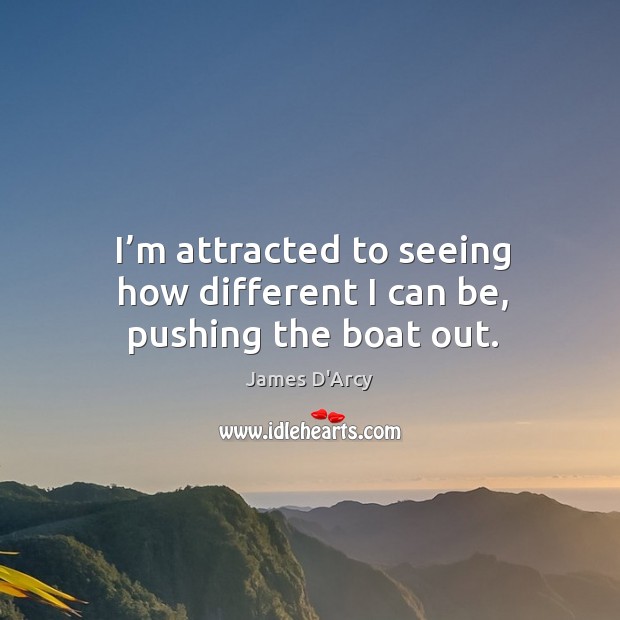 I’m attracted to seeing how different I can be, pushing the boat out. James D’Arcy Picture Quote