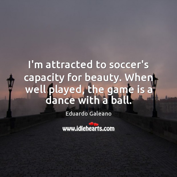 I’m attracted to soccer’s capacity for beauty. When well played, the game Eduardo Galeano Picture Quote