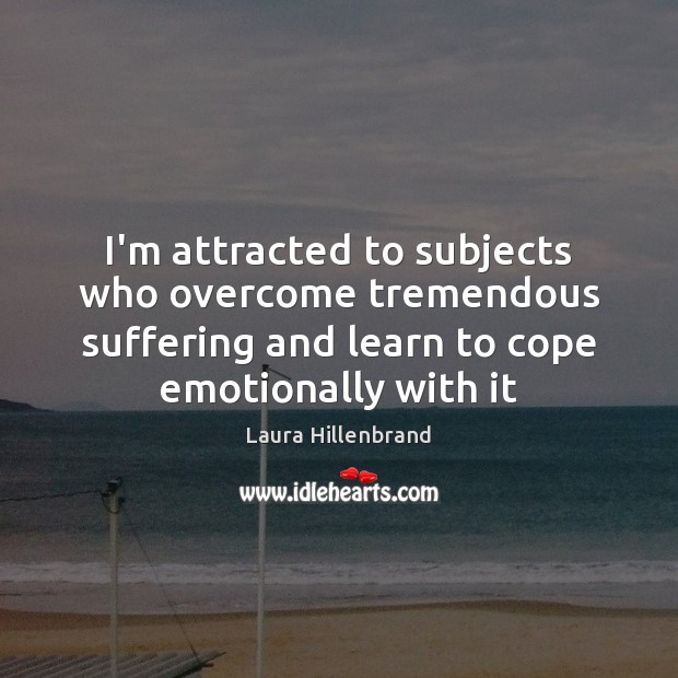 I’m attracted to subjects who overcome tremendous suffering and learn to cope Laura Hillenbrand Picture Quote
