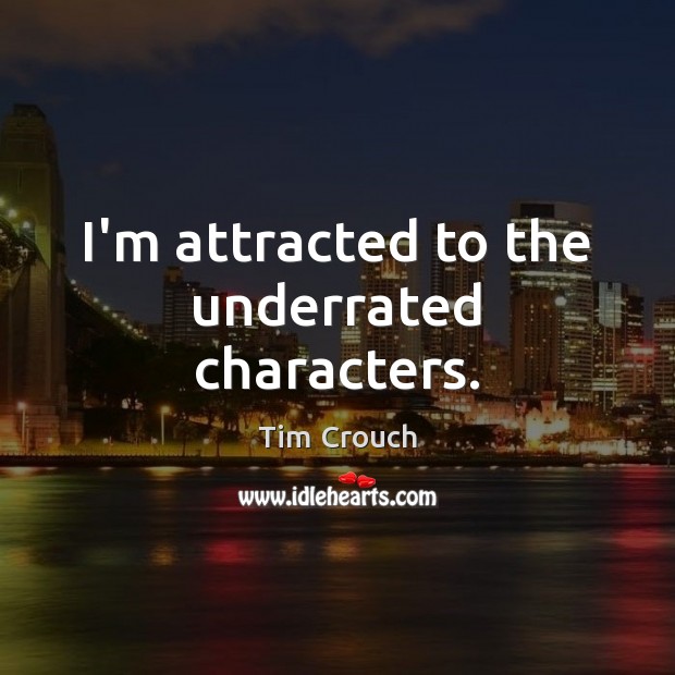 I’m attracted to the underrated characters. Tim Crouch Picture Quote