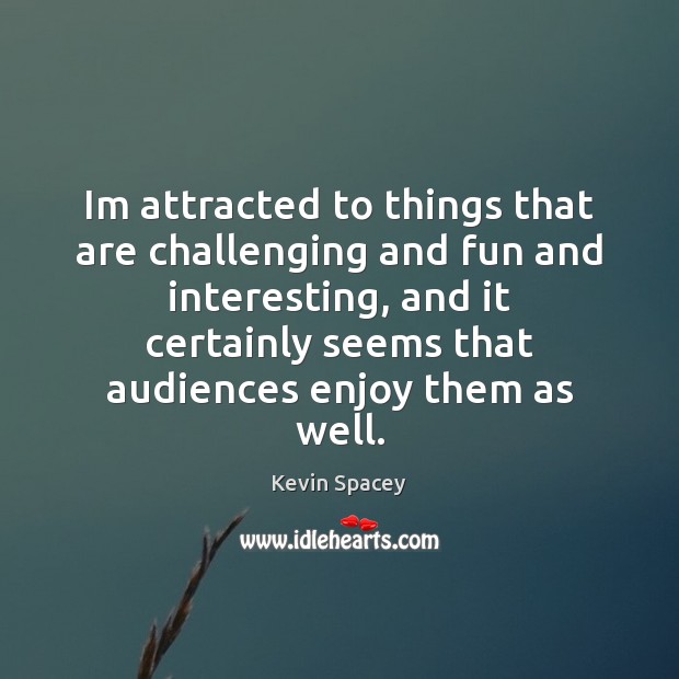 Im attracted to things that are challenging and fun and interesting, and Kevin Spacey Picture Quote