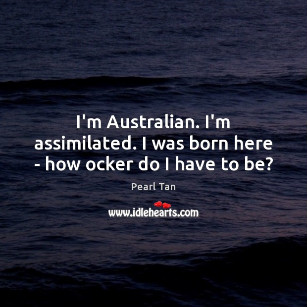 I’m Australian. I’m assimilated. I was born here – how ocker do I have to be? Pearl Tan Picture Quote