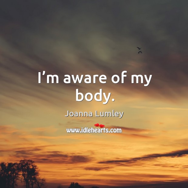 I’m aware of my body. Joanna Lumley Picture Quote