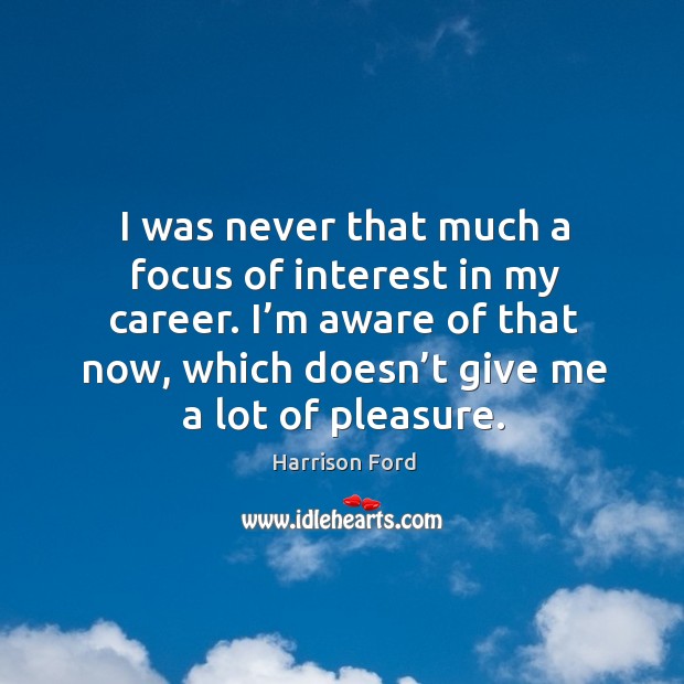 I’m aware of that now, which doesn’t give me a lot of pleasure. Harrison Ford Picture Quote