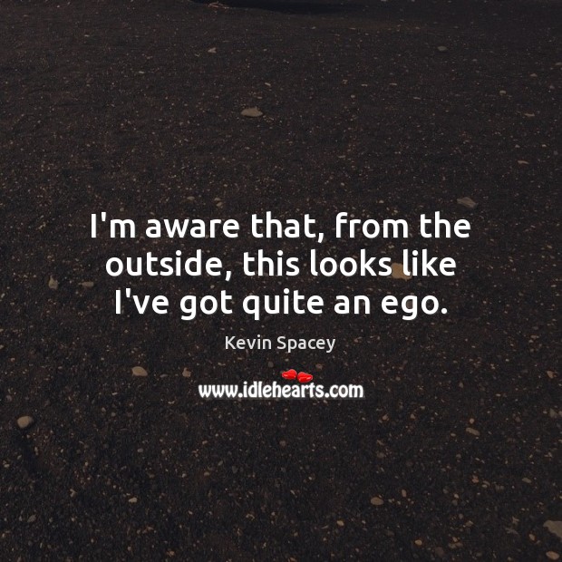 I’m aware that, from the outside, this looks like I’ve got quite an ego. Kevin Spacey Picture Quote