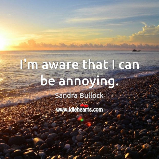 I’m aware that I can be annoying. Sandra Bullock Picture Quote
