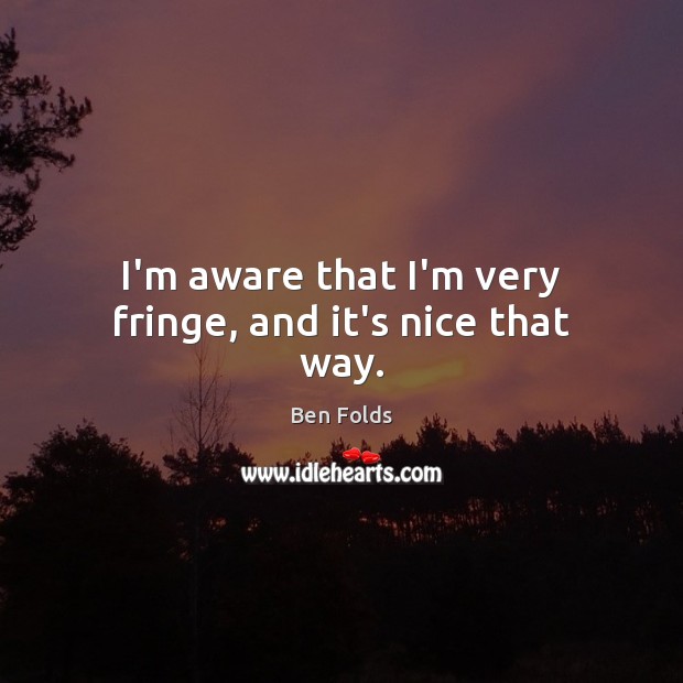 I’m aware that I’m very fringe, and it’s nice that way. Ben Folds Picture Quote