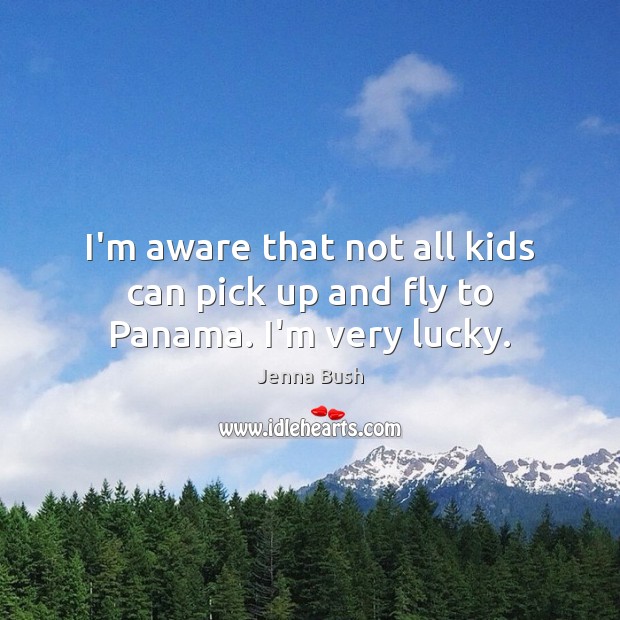 I’m aware that not all kids can pick up and fly to Panama. I’m very lucky. Jenna Bush Picture Quote