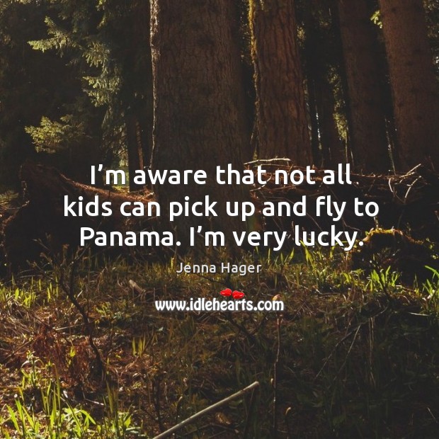 I’m aware that not all kids can pick up and fly to panama. I’m very lucky. Jenna Hager Picture Quote