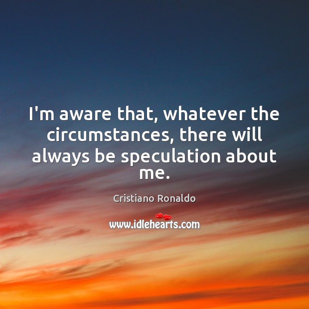 I’m aware that, whatever the circumstances, there will always be speculation about me. Cristiano Ronaldo Picture Quote