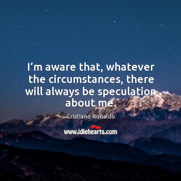 I’m aware that, whatever the circumstances, there will always be speculation about me. Image