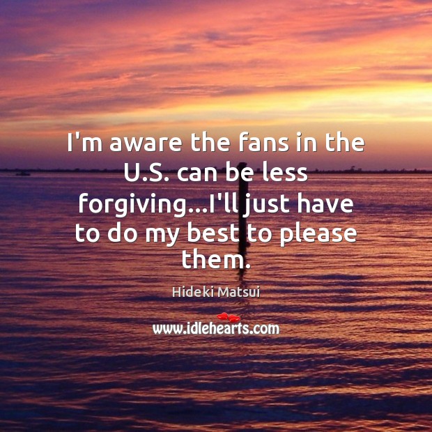 I’m aware the fans in the U.S. can be less forgiving… Hideki Matsui Picture Quote