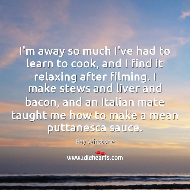 I’m away so much I’ve had to learn to cook, and I Ray Winstone Picture Quote