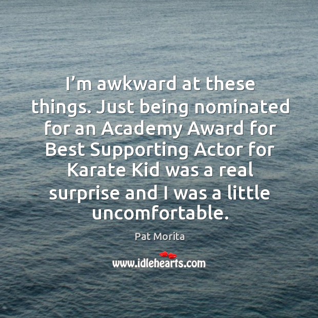 I’m awkward at these things. Just being nominated for an academy award for best supporting actor Pat Morita Picture Quote