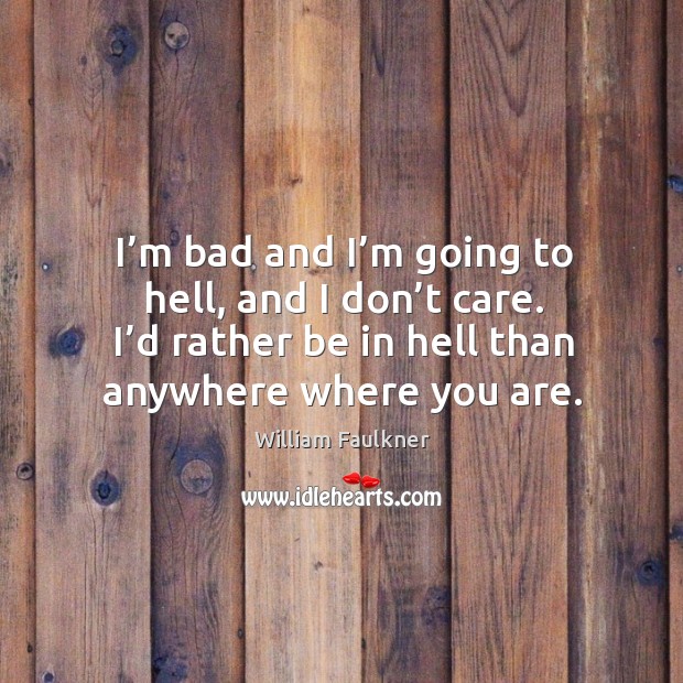 I’m bad and I’m going to hell, and I don’t care. I’d rather be in hell than anywhere where you are. Image