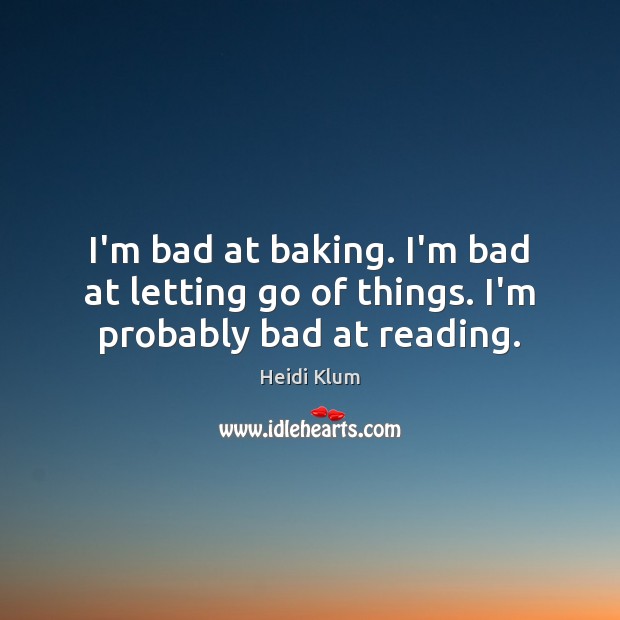 I’m bad at baking. I’m bad at letting go of things. I’m probably bad at reading. Heidi Klum Picture Quote