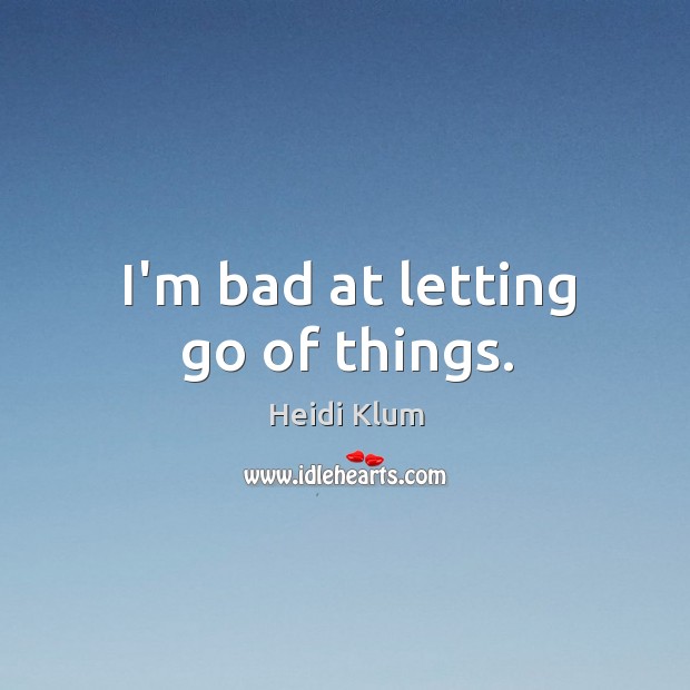 I’m bad at letting go of things. Heidi Klum Picture Quote