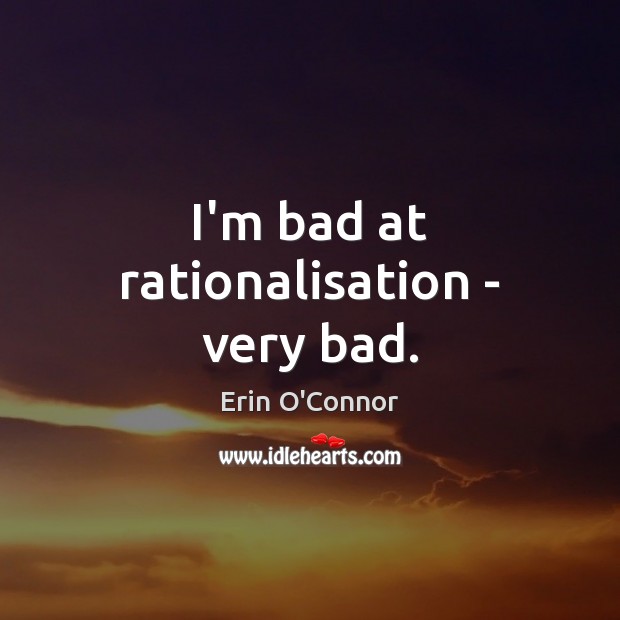 I’m bad at rationalisation – very bad. Erin O’Connor Picture Quote