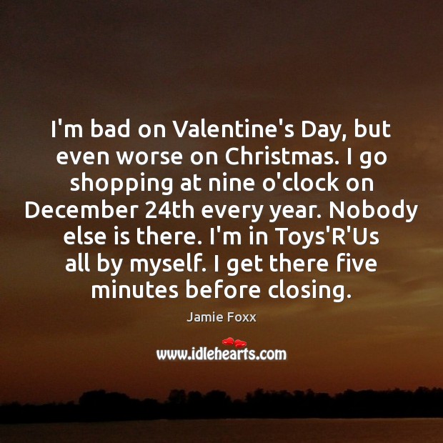 I’m bad on Valentine’s Day, but even worse on Christmas. I go Jamie Foxx Picture Quote