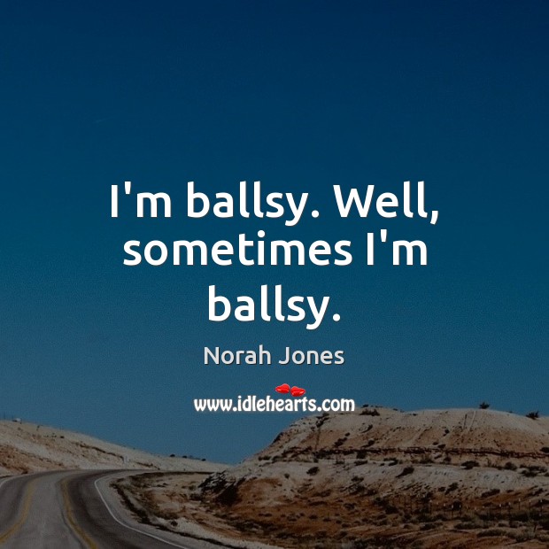 I’m ballsy. Well, sometimes I’m ballsy. Norah Jones Picture Quote
