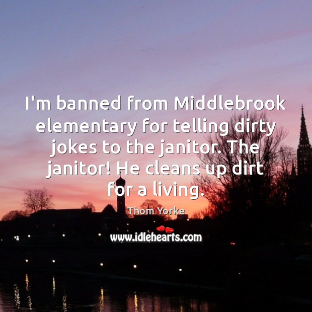 I’m banned from Middlebrook elementary for telling dirty jokes to the janitor. 