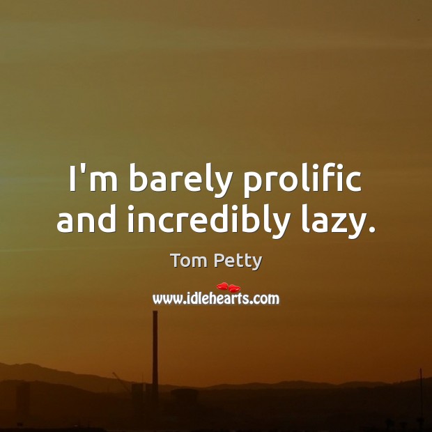 I’m barely prolific and incredibly lazy. Tom Petty Picture Quote