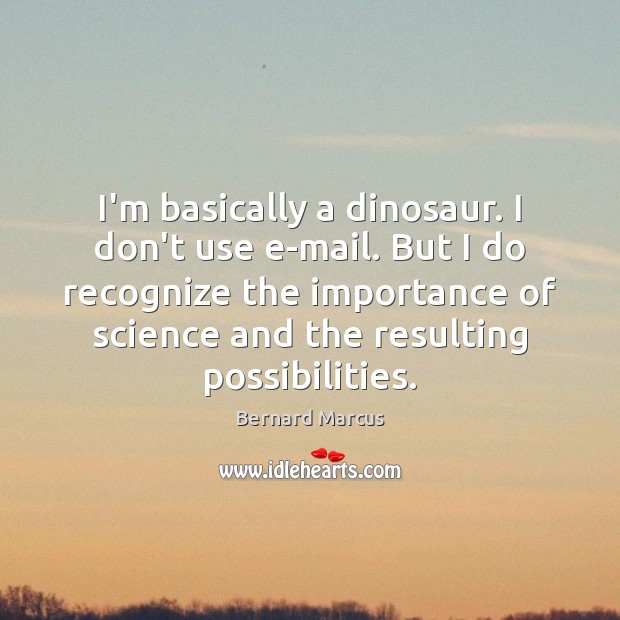I’m basically a dinosaur. I don’t use e-mail. But I do recognize Bernard Marcus Picture Quote
