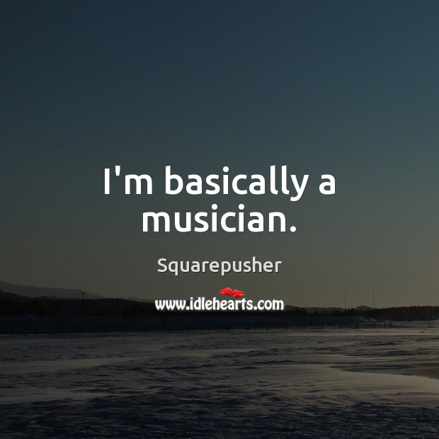 I’m basically a musician. Squarepusher Picture Quote