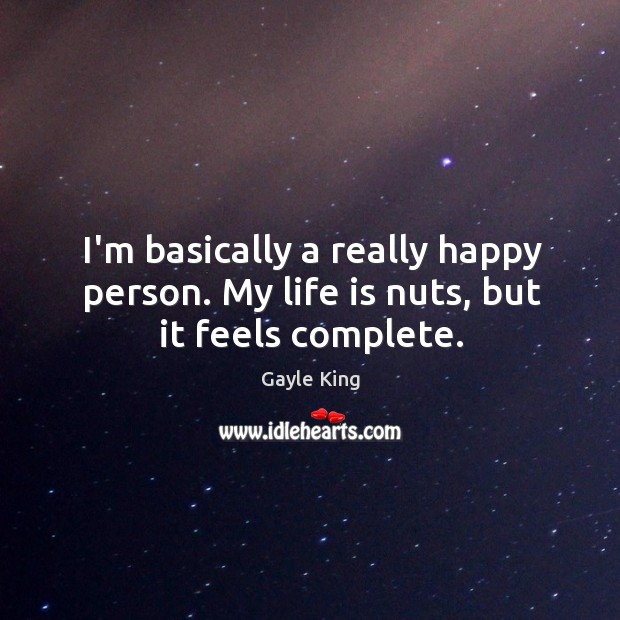 I’m basically a really happy person. My life is nuts, but it feels complete. Gayle King Picture Quote