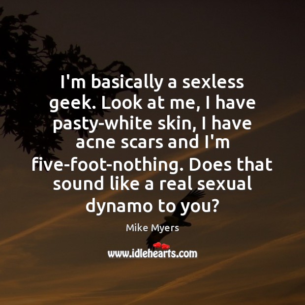 I’m basically a sexless geek. Look at me, I have pasty-white skin, Mike Myers Picture Quote